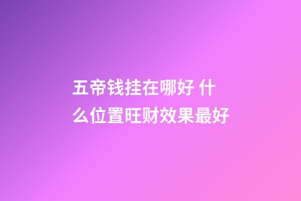 五帝钱挂在哪好 什么位置旺财效果最好